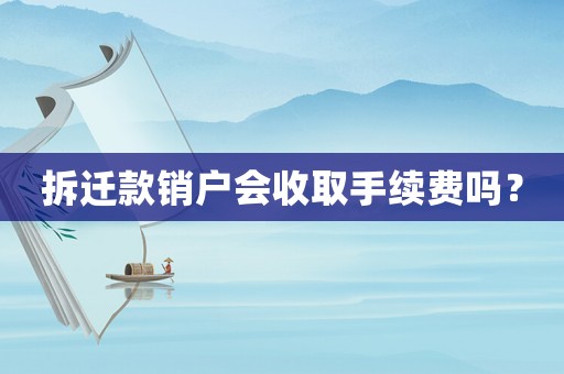 拆遷款銷戶會收取手續費嗎？