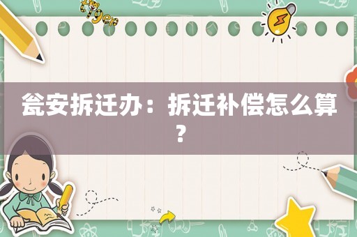 甕安拆遷辦：拆遷補(bǔ)償怎么算？