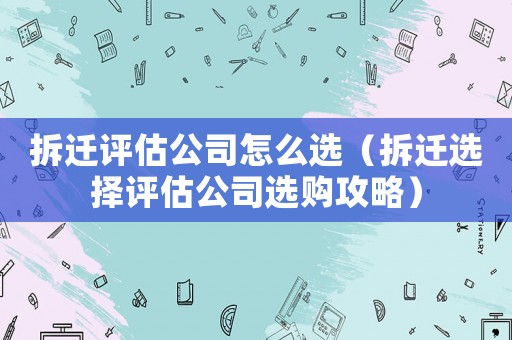 拆遷評估公司怎么選（拆遷選擇評估公司選購攻略）