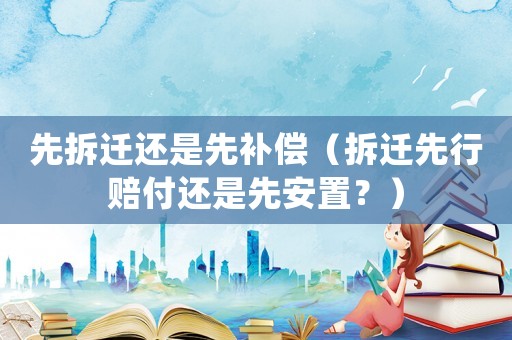 先拆遷還是先補償（拆遷先行賠付還是先安置？）
