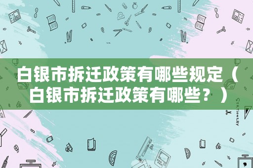 白銀市拆遷政策有哪些規定（白銀市拆遷政策有哪些？）