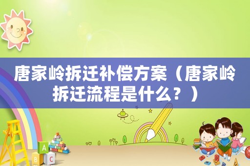 唐家嶺拆遷補償方案（唐家嶺拆遷流程是什么？）