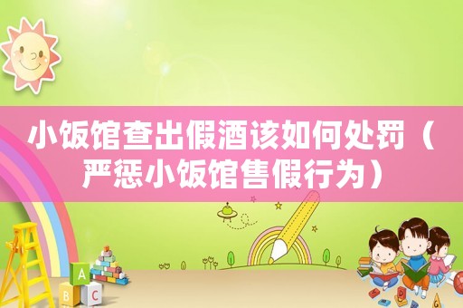 小飯館查出假酒該如何處罰（嚴(yán)懲小飯館售假行為）