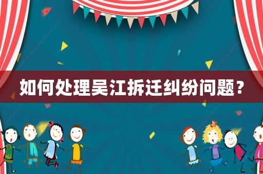 如何處理吳江拆遷糾紛問(wèn)題？