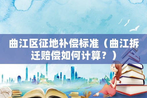 曲江區征地補償標準（曲江拆遷賠償如何計算？）