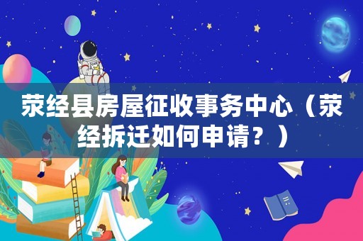 滎經縣房屋征收事務中心（滎經拆遷如何申請？）