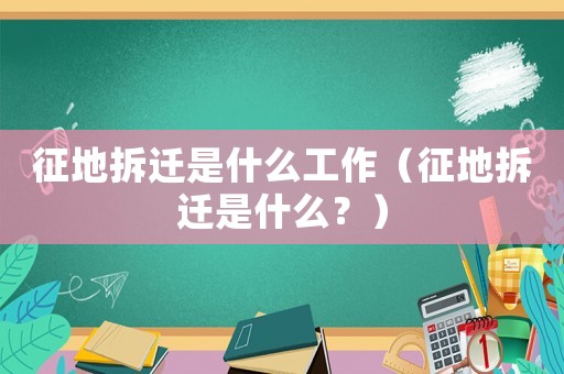 征地拆遷是什么工作（征地拆遷是什么？）