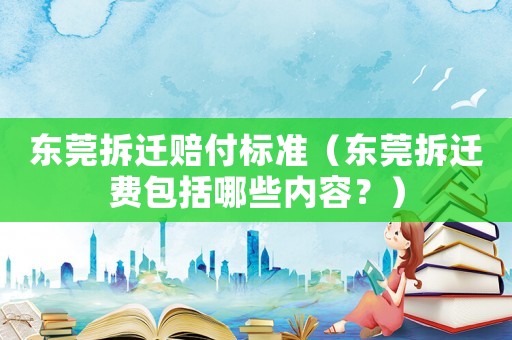 東莞拆遷賠付標準（東莞拆遷費包括哪些內容？）
