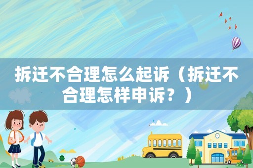 拆遷不合理怎么起訴（拆遷不合理怎樣申訴？）