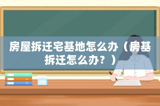 房屋拆遷宅基地怎么辦（房基拆遷怎么辦？）