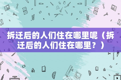 拆遷后的人們住在哪里呢（拆遷后的人們住在哪里？）