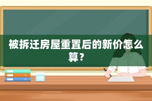 被拆遷房屋重置后的新價怎么算？