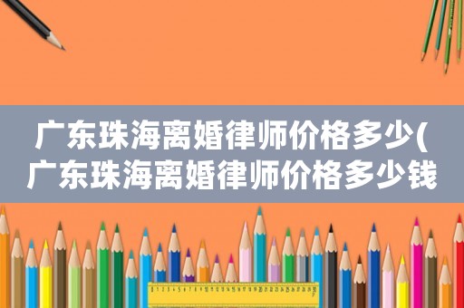 廣東珠海離婚律師價(jià)格多少(廣東珠海離婚律師價(jià)格多少錢(qián)一個(gè)月)