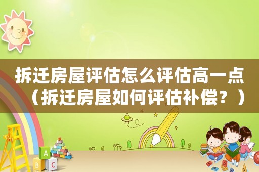 拆遷房屋評估怎么評估高一點（拆遷房屋如何評估補償？）