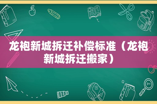 龍袍新城拆遷補償標準（龍袍新城拆遷搬家）