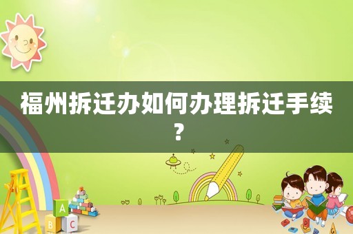 福州拆遷辦如何辦理拆遷手續？