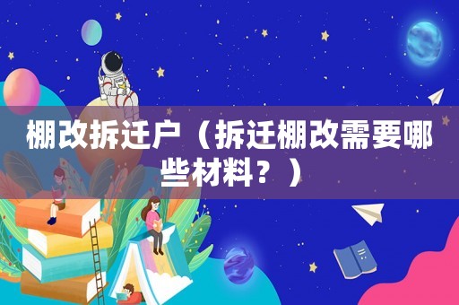 棚改拆遷戶（拆遷棚改需要哪些材料？）
