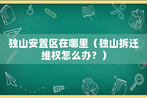 獨(dú)山安置區(qū)在哪里（獨(dú)山拆遷維權(quán)怎么辦？）