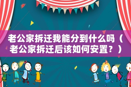老公家拆遷我能分到什么嗎（老公家拆遷后該如何安置？）