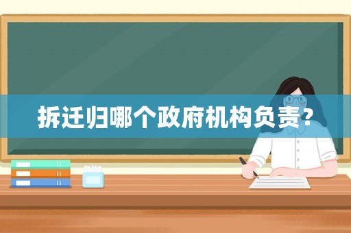 拆遷歸哪個(gè)政府機(jī)構(gòu)負(fù)責(zé)？