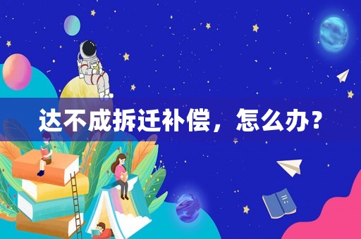 達不成拆遷補償，怎么辦？