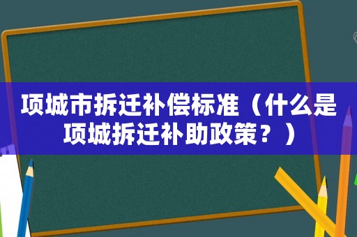 項(xiàng)城市拆遷補(bǔ)償標(biāo)準(zhǔn)（什么是項(xiàng)城拆遷補(bǔ)助政策？）