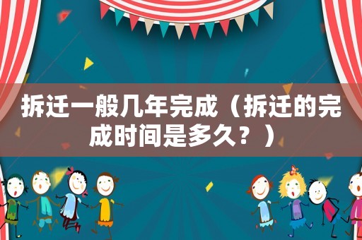 拆遷一般幾年完成（拆遷的完成時間是多久？）