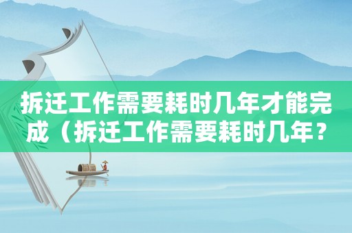 拆遷工作需要耗時幾年才能完成（拆遷工作需要耗時幾年？）