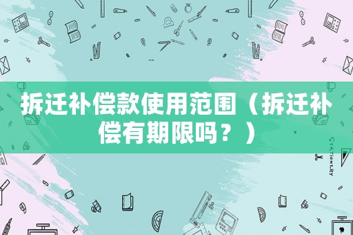 拆遷補(bǔ)償款使用范圍（拆遷補(bǔ)償有期限嗎？）