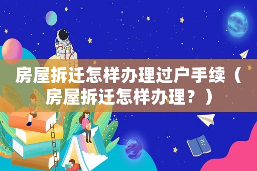 房屋拆遷怎樣辦理過戶手續（房屋拆遷怎樣辦理？）