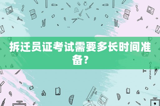拆遷員證考試需要多長時間準備？