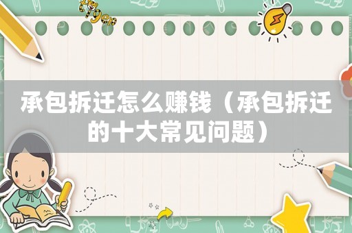 承包拆遷怎么賺錢（承包拆遷的十大常見問題）