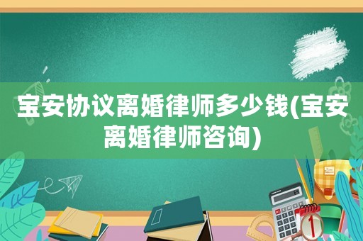 寶安協議離婚律師多少錢(寶安離婚律師咨詢)
