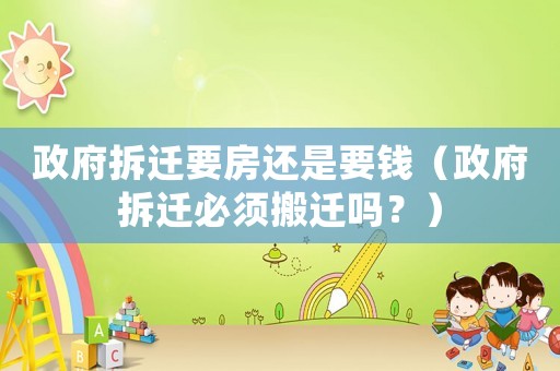政府拆遷要房還是要錢（政府拆遷必須搬遷嗎？）