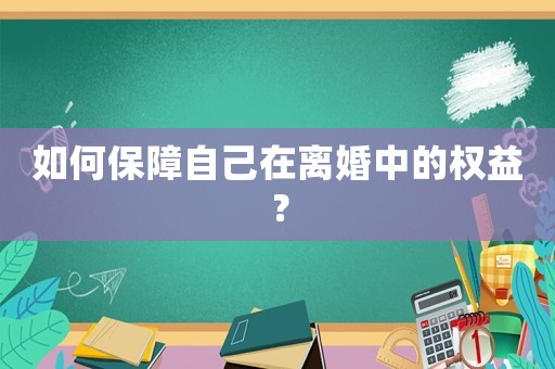 如何保障自己在離婚中的權(quán)益？