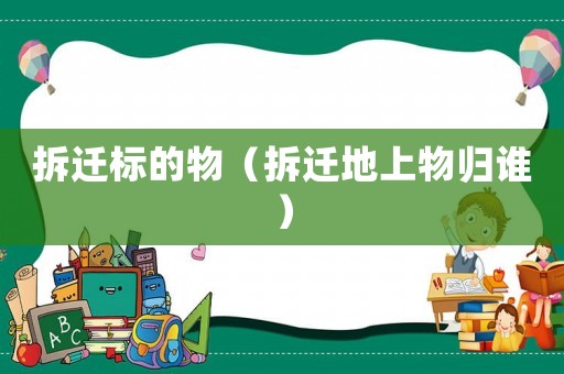 拆遷標(biāo)的物（拆遷地上物歸誰(shuí)）