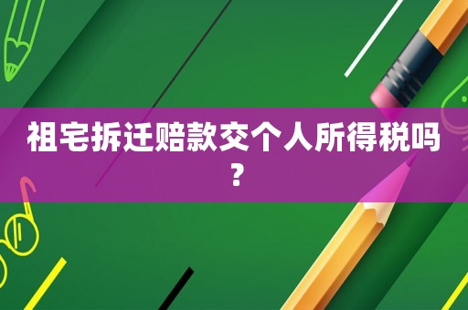 祖宅拆遷賠款交個人所得稅嗎？