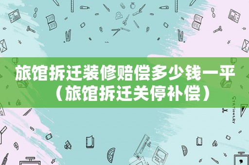 旅館拆遷裝修賠償多少錢一平（旅館拆遷關停補償）