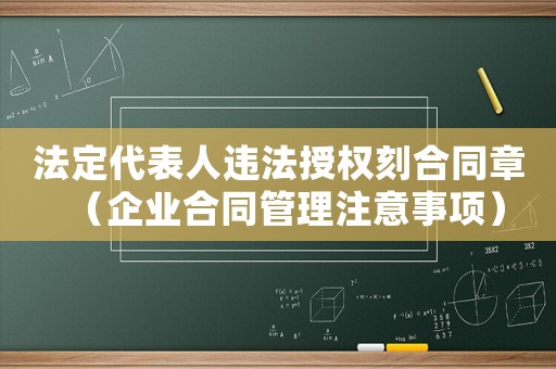法定代表人違法授權(quán)刻合同章（企業(yè)合同管理注意事項(xiàng)）