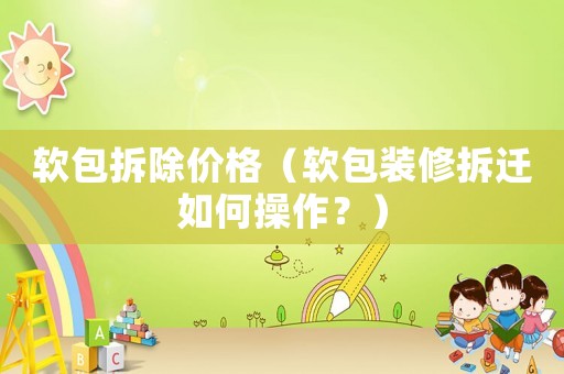 軟包拆除價格（軟包裝修拆遷如何操作？）
