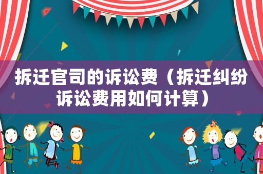 拆遷官司的訴訟費（拆遷糾紛訴訟費用如何計算）