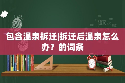 包含溫泉拆遷|拆遷后溫泉怎么辦？的詞條