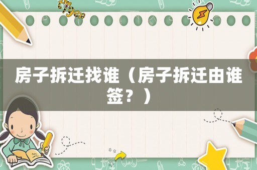 房子拆遷找誰(shuí)（房子拆遷由誰(shuí)簽？）