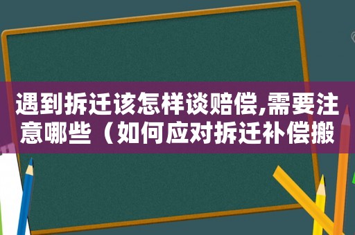遇到拆遷該怎樣談賠償,需要注意哪些（如何應(yīng)對(duì)拆遷補(bǔ)償搬離？）