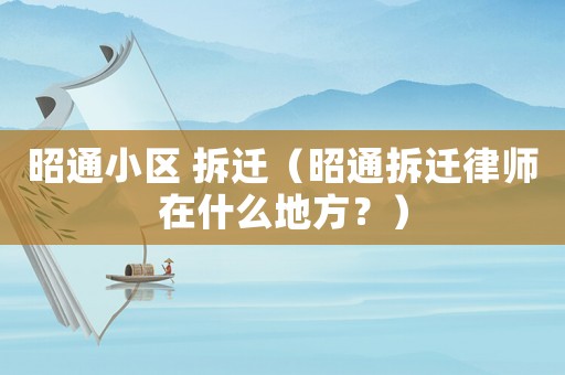 昭通小區 拆遷（昭通拆遷律師在什么地方？）
