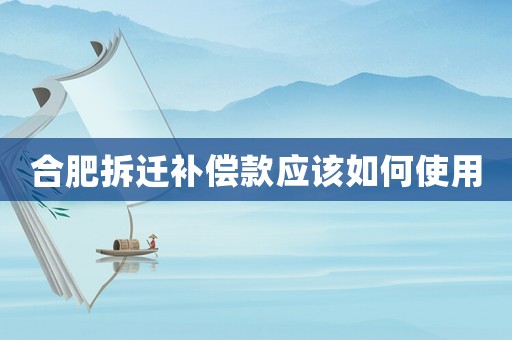 合肥拆遷補償款應該如何使用