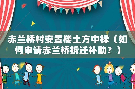 赤蘭橋村安置樓土方中標（如何申請赤蘭橋拆遷補助？）