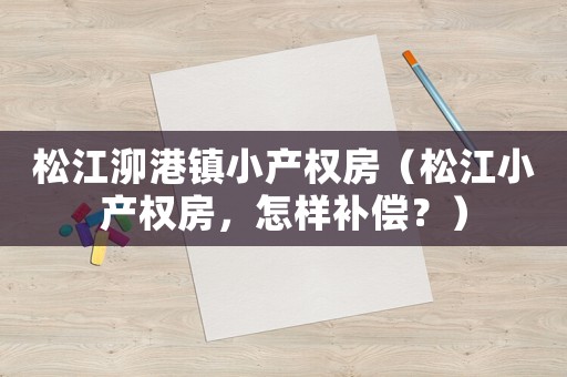 松江泖港鎮(zhèn)小產(chǎn)權(quán)房（松江小產(chǎn)權(quán)房，怎樣補(bǔ)償？）