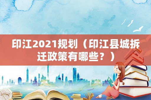印江2021規(guī)劃（印江縣城拆遷政策有哪些？）