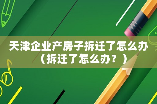 天津企業產房子拆遷了怎么辦（拆遷了怎么辦？）